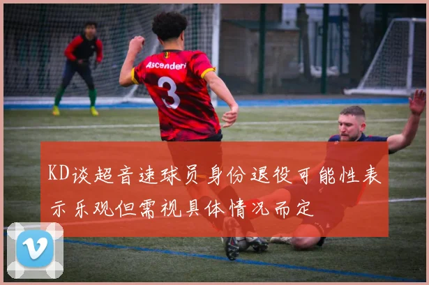KD谈超音速球员身份退役可能性表示乐观但需视具体情况而定