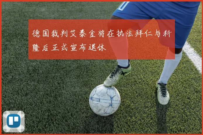 德国裁判艾泰金将在执法拜仁与科隆后正式宣布退休