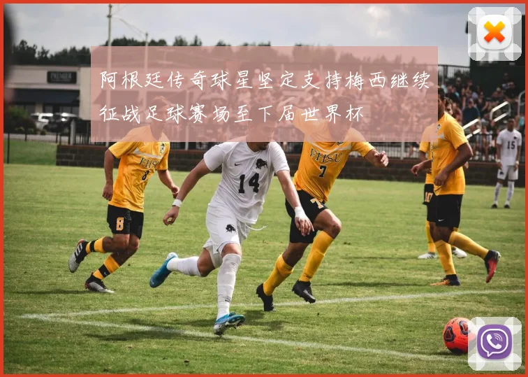 阿根廷传奇球星坚定支持梅西继续征战足球赛场至下届世界杯