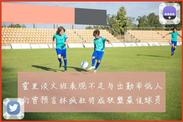 霍里谈文班表现不足与出勤率低人们曾预言林疯狂将成联盟最佳球员