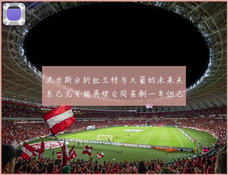 皮尔斯分析杜兰特与火箭的未来关系已无可能再续合同虽剩一年但已破裂