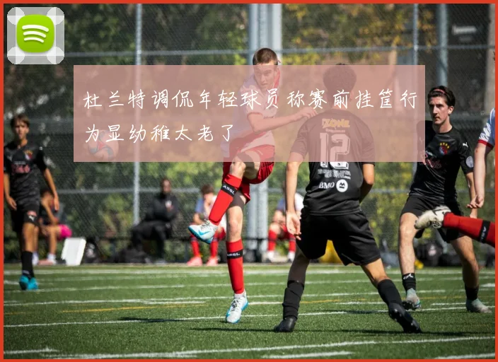 杜兰特调侃年轻球员称赛前挂筐行为显幼稚太老了