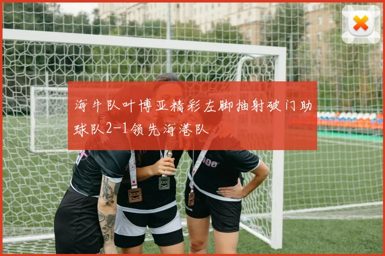 海牛队叶博亚精彩左脚抽射破门助球队2-1领先海港队