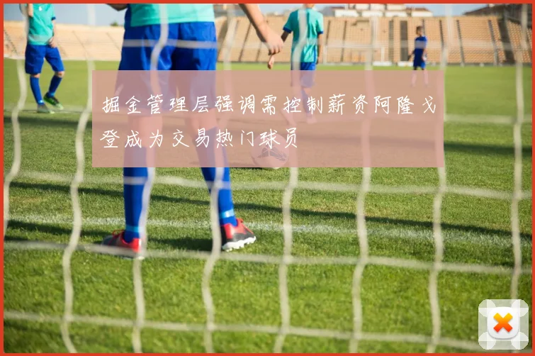 掘金管理层强调需控制薪资阿隆戈登成为交易热门球员