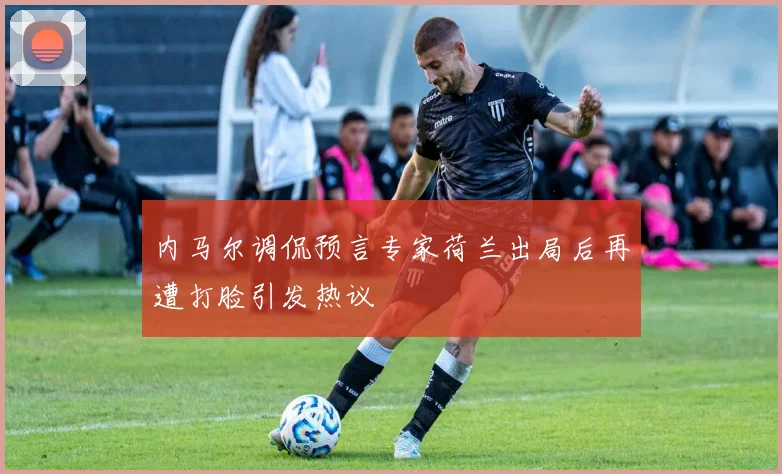 内马尔调侃预言专家荷兰出局后再遭打脸引发热议