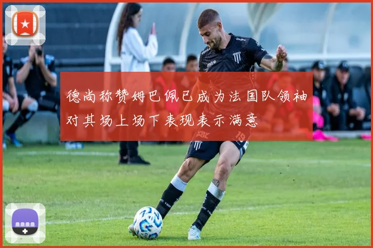 德尚称赞姆巴佩已成为法国队领袖对其场上场下表现表示满意