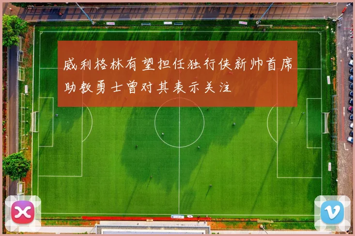 威利格林有望担任独行侠新帅首席助教勇士曾对其表示关注