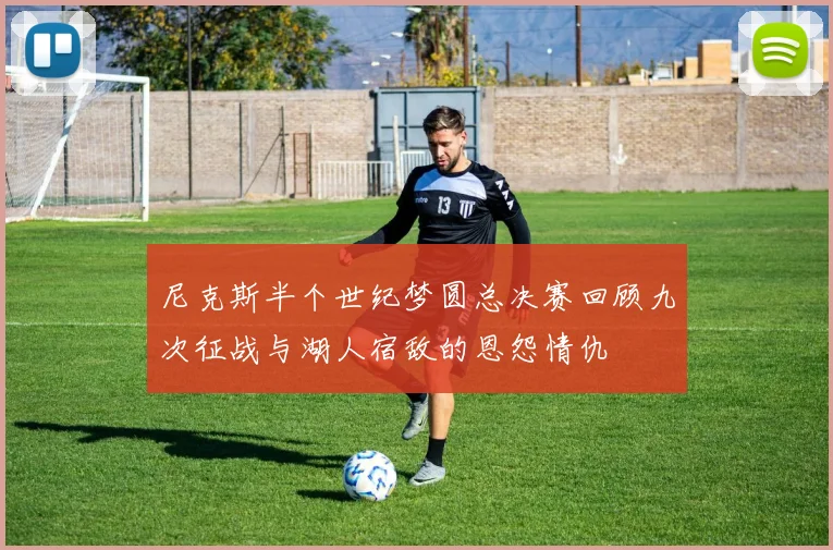尼克斯半个世纪梦圆总决赛回顾九次征战与湖人宿敌的恩怨情仇