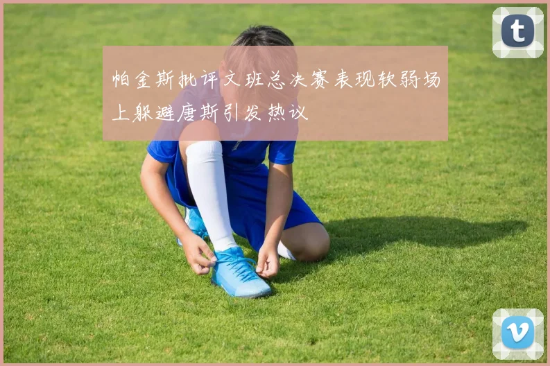 帕金斯批评文班总决赛表现软弱场上躲避唐斯引发热议