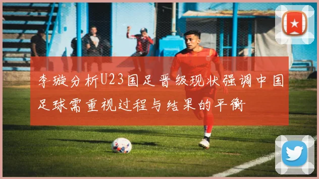 李璇分析U23国足晋级现状强调中国足球需重视过程与结果的平衡