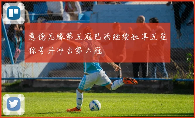 意德无缘第五冠巴西继续独享五星称号并冲击第六冠