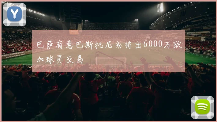 巴萨有意巴斯托尼或将出6000万欧加球员交易