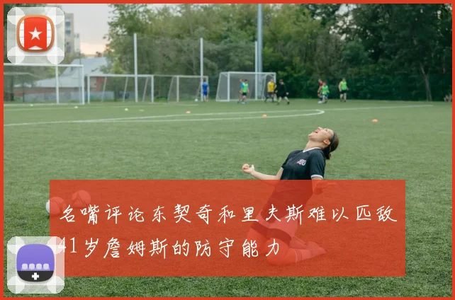 名嘴评论东契奇和里夫斯难以匹敌41岁詹姆斯的防守能力
