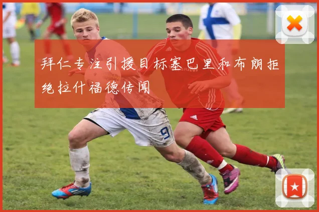 拜仁专注引援目标塞巴里和布朗拒绝拉什福德传闻