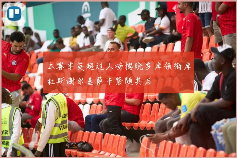 本赛季英超过人榜揭晓多库领衔库杜斯谢尔基萨卡紧随其后