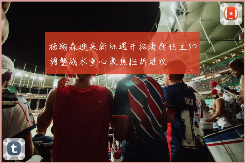 杨瀚森迎来新机遇开拓者新任主帅调整战术重心聚焦挡拆进攻