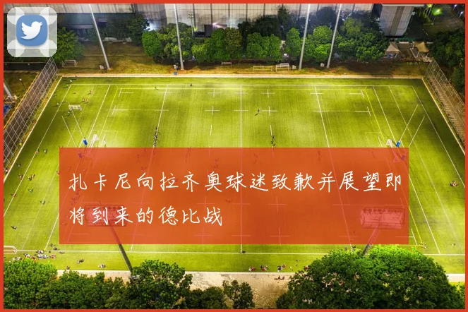 扎卡尼向拉齐奥球迷致歉并展望即将到来的德比战