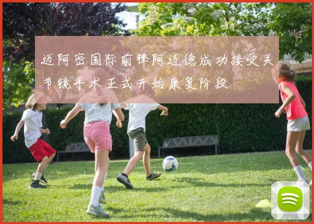 迈阿密国际前锋阿连德成功接受关节镜手术正式开始康复阶段