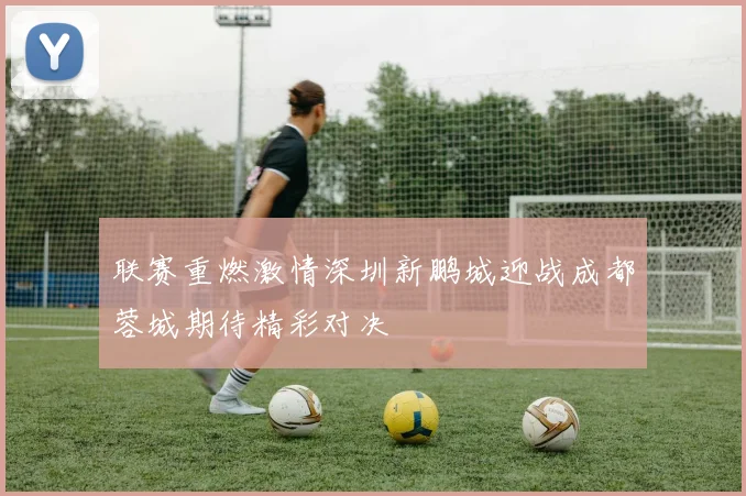 联赛重燃激情深圳新鹏城迎战成都蓉城期待精彩对决