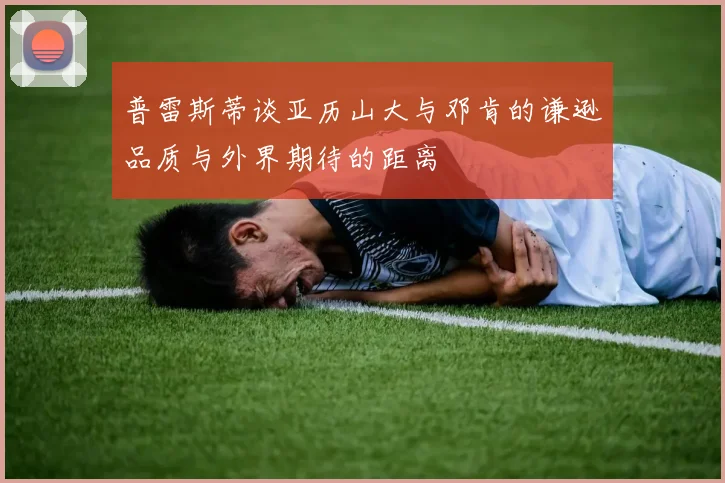 普雷斯蒂谈亚历山大与邓肯的谦逊品质与外界期待的距离