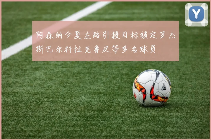 阿森纳今夏左路引援目标锁定罗杰斯巴尔科拉克鲁皮等多名球员