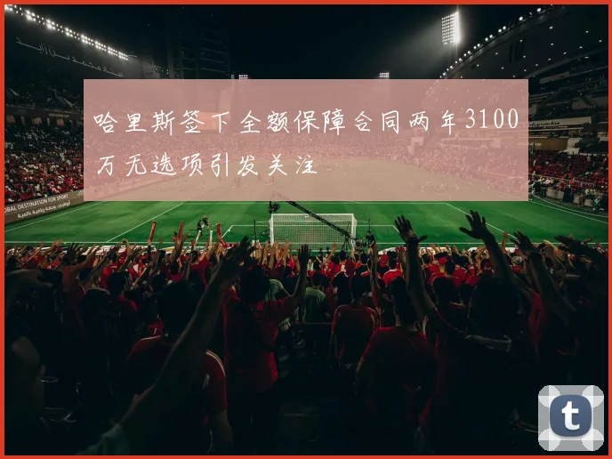 哈里斯签下全额保障合同两年3100万无选项引发关注