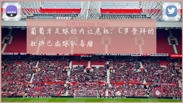 葡萄牙足球的内讧危机：C罗崇拜的狂热已成球队毒瘤