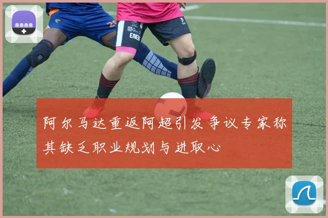 阿尔马达重返阿超引发争议专家称其缺乏职业规划与进取心